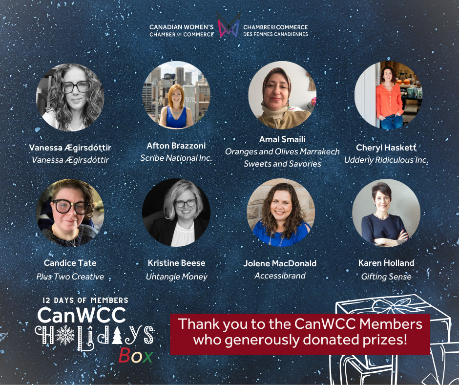 “12 Days of Members, CanWCC Holidays Box, Thank you to the CanWCC Members who generously donated prizes! Vanessa Ægirsdóttir, Handmade Jewelry; Afton Brazzoni, Scribe National Inc.; Amal Smaili, Oranges and Olives Marrakech Sweets and Savories; Cheryl Haskett, Udderly Ridiculous Farm Life Inc.; Candice Tate, Plus Two Creative; Kristine Beese, Untangle Money; Jolene MacDonald, Accessibrand; Karen Holland, Gifting Sense;” Canadian Women’s Chamber of Commerce Logo.