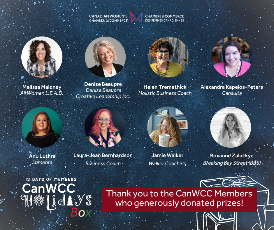 “12 Days of Members, CanWCC Holidays Box, Thank you to the CanWCC Members who generously donated prizes! Melissa Maloney, All Women L.E.A.D.; Denise Beaupre, Denise Beaupre Creative Leadership Inc.; Helen Tremethick, Holistic Business Coach; Alexandra Kapelos-Peters, Cansulata; Anu Luthra, Lumehra; Laura-Jean Bernhardson, Business Coach; Jamie Walker, Walker Coaching; Roxanne Zalucky, Breaking Bay Street;” Canadian Women’s Chamber of Commerce Logo.